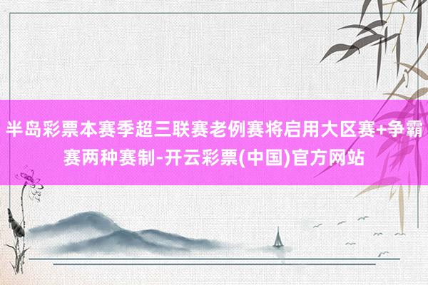 半岛彩票本赛季超三联赛老例赛将启用大区赛+争霸赛两种赛制-开云彩票(中国)官方网站