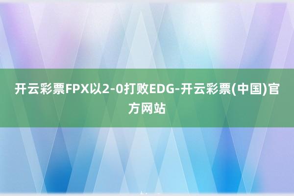 开云彩票FPX以2-0打败EDG-开云彩票(中国)官方网站