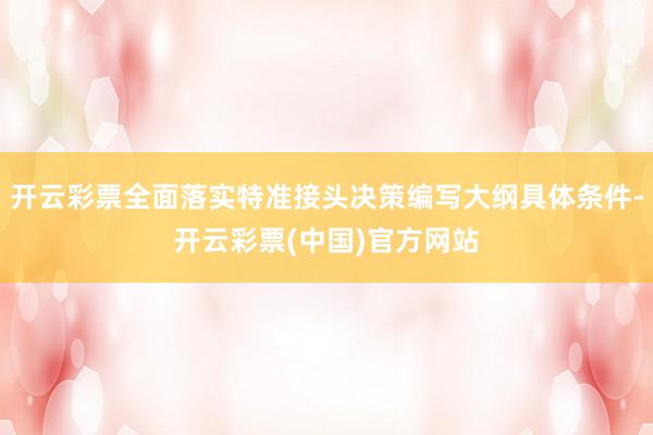 开云彩票全面落实特准接头决策编写大纲具体条件-开云彩票(中国)官方网站