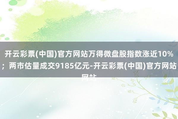 开云彩票(中国)官方网站万得微盘股指数涨近10%；两市估量成交9185亿元-开云彩票(中国)官方网站