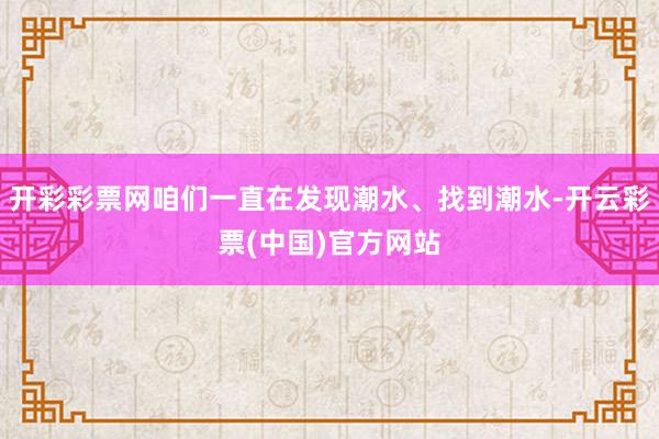 开彩彩票网咱们一直在发现潮水、找到潮水-开云彩票(中国)官方网站