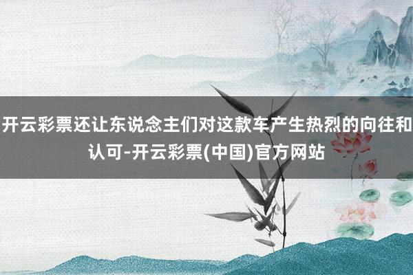 开云彩票还让东说念主们对这款车产生热烈的向往和认可-开云彩票(中国)官方网站