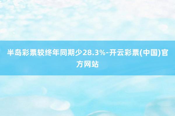 半岛彩票较终年同期少28.3%-开云彩票(中国)官方网站