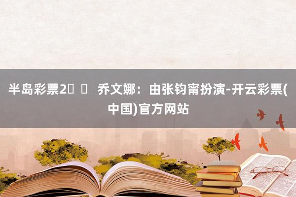 半岛彩票2️⃣ 乔文娜：由张钧甯扮演-开云彩票(中国)官方网站