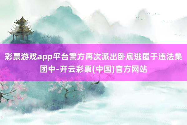 彩票游戏app平台警方再次派出卧底逃匿于违法集团中-开云彩票(中国)官方网站