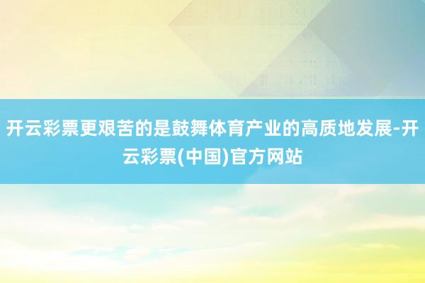 开云彩票更艰苦的是鼓舞体育产业的高质地发展-开云彩票(中国)官方网站