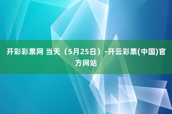 开彩彩票网 当天（5月25日）-开云彩票(中国)官方网站