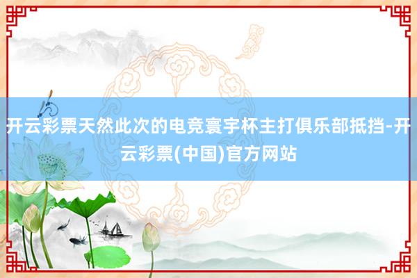 开云彩票天然此次的电竞寰宇杯主打俱乐部抵挡-开云彩票(中国)官方网站