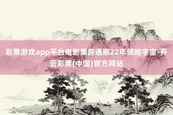 彩票游戏app平台电影票房通顺22年领跑宇宙-开云彩票(中国)官方网站