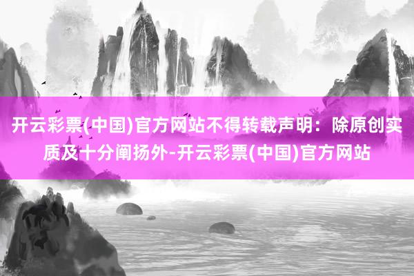 开云彩票(中国)官方网站不得转载声明：除原创实质及十分阐扬外-开云彩票(中国)官方网站