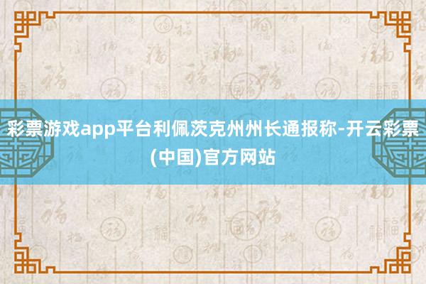 彩票游戏app平台利佩茨克州州长通报称-开云彩票(中国)官方网站