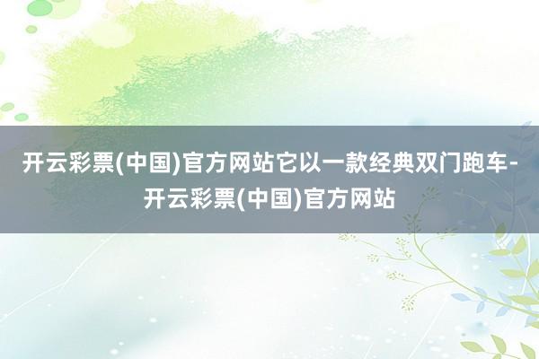 开云彩票(中国)官方网站它以一款经典双门跑车-开云彩票(中国)官方网站