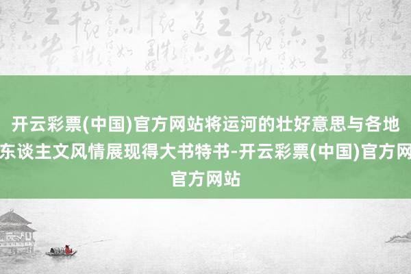 开云彩票(中国)官方网站将运河的壮好意思与各地的东谈主文风情展现得大书特书-开云彩票(中国)官方网站