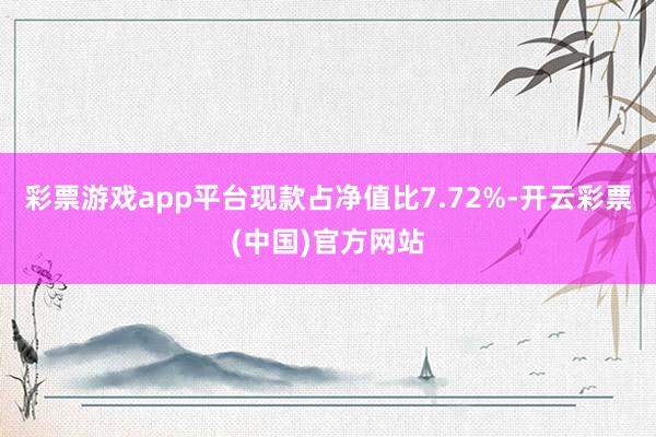 彩票游戏app平台现款占净值比7.72%-开云彩票(中国)官方网站