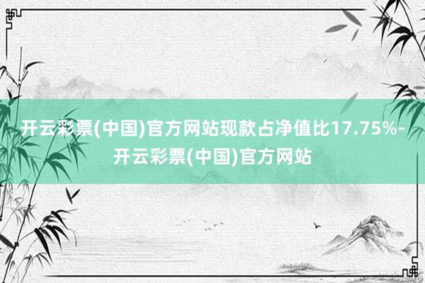 开云彩票(中国)官方网站现款占净值比17.75%-开云彩票(中国)官方网站