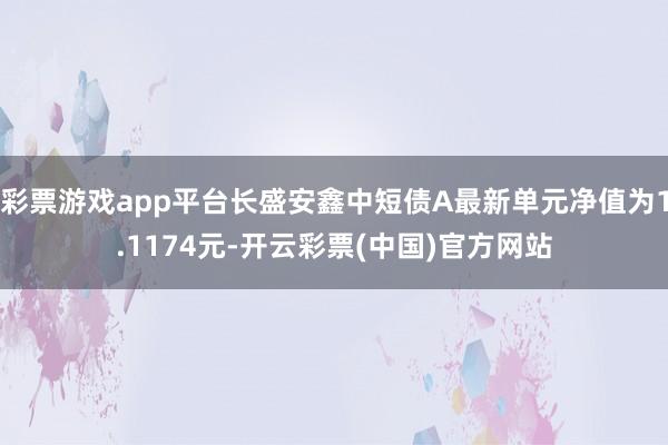 彩票游戏app平台长盛安鑫中短债A最新单元净值为1.1174元-开云彩票(中国)官方网站