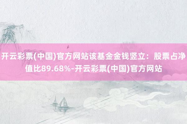 开云彩票(中国)官方网站该基金金钱竖立：股票占净值比89.68%-开云彩票(中国)官方网站