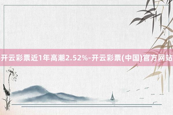 开云彩票近1年高潮2.52%-开云彩票(中国)官方网站