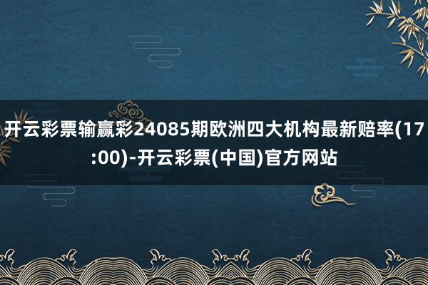 开云彩票输赢彩24085期欧洲四大机构最新赔率(17:00)-开云彩票(中国)官方网站