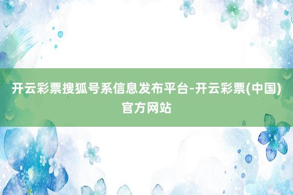 开云彩票搜狐号系信息发布平台-开云彩票(中国)官方网站