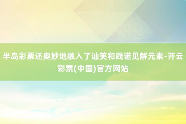 半岛彩票还奥妙地融入了讪笑和践诺见解元素-开云彩票(中国)官方网站