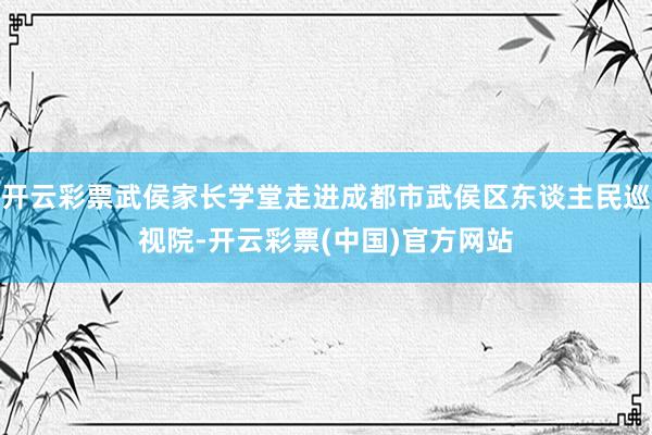 开云彩票武侯家长学堂走进成都市武侯区东谈主民巡视院-开云彩票(中国)官方网站