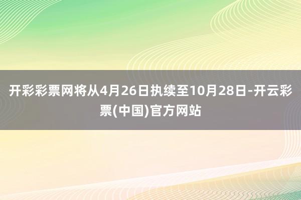 开彩彩票网将从4月26日执续至10月28日-开云彩票(中国)官方网站