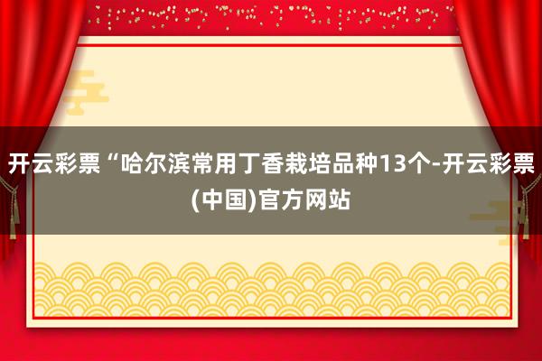 开云彩票“哈尔滨常用丁香栽培品种13个-开云彩票(中国)官方网站