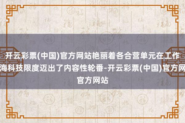 开云彩票(中国)官方网站艳丽着各合营单元在工作深海科技限度迈出了内容性轮番-开云彩票(中国)官方网站