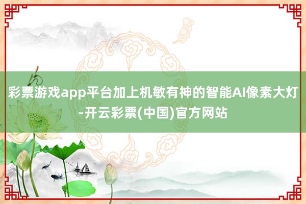 彩票游戏app平台加上机敏有神的智能AI像素大灯-开云彩票(中国)官方网站