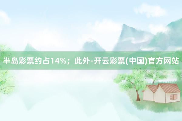 半岛彩票约占14%；　　此外-开云彩票(中国)官方网站