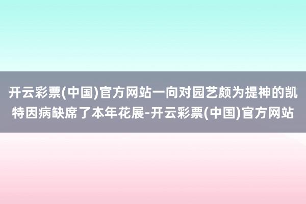 开云彩票(中国)官方网站一向对园艺颇为提神的凯特因病缺席了本年花展-开云彩票(中国)官方网站