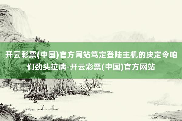 开云彩票(中国)官方网站笃定登陆主机的决定令咱们劲头拉满-开云彩票(中国)官方网站