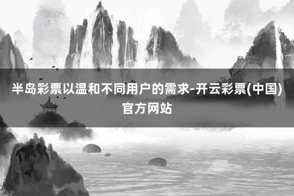 半岛彩票以温和不同用户的需求-开云彩票(中国)官方网站