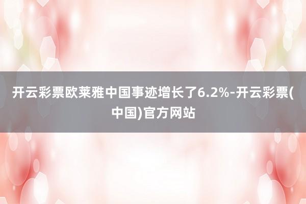 开云彩票欧莱雅中国事迹增长了6.2%-开云彩票(中国)官方网站