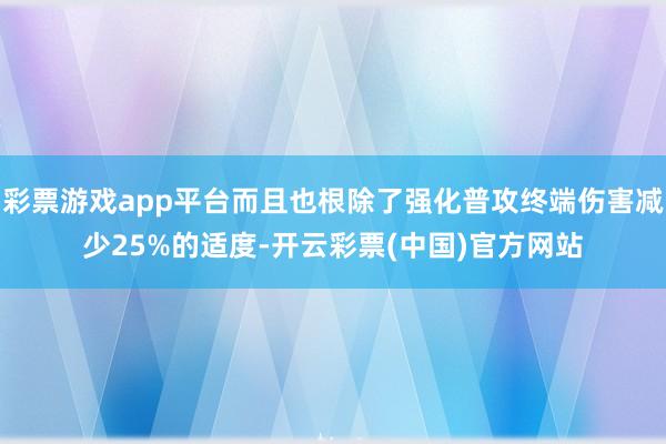 彩票游戏app平台而且也根除了强化普攻终端伤害减少25%的适度-开云彩票(中国)官方网站