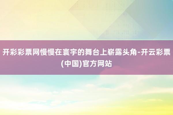 开彩彩票网慢慢在寰宇的舞台上崭露头角-开云彩票(中国)官方网站