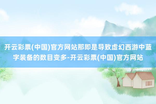 开云彩票(中国)官方网站那即是导致虚幻西游中蓝字装备的数目变多-开云彩票(中国)官方网站
