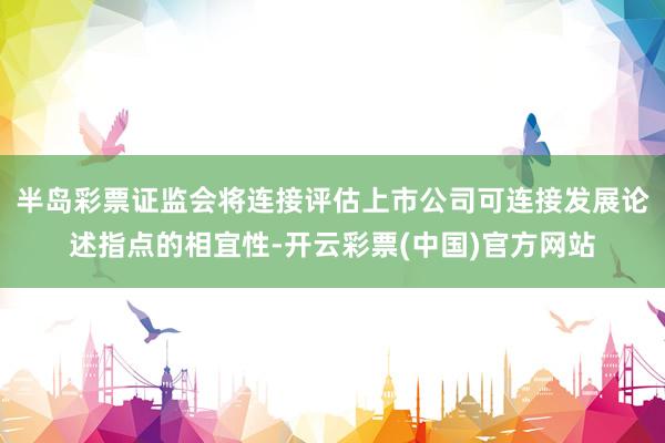 半岛彩票证监会将连接评估上市公司可连接发展论述指点的相宜性-开云彩票(中国)官方网站