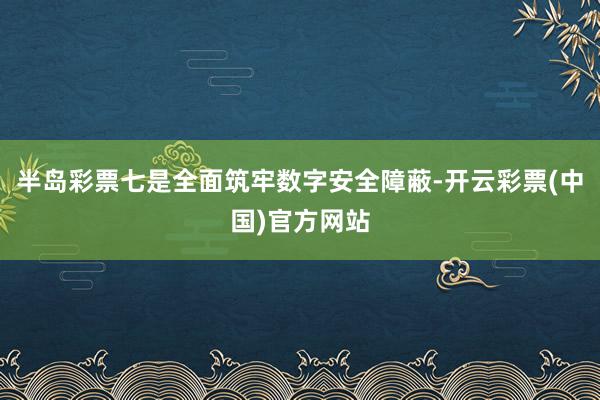 半岛彩票七是全面筑牢数字安全障蔽-开云彩票(中国)官方网站
