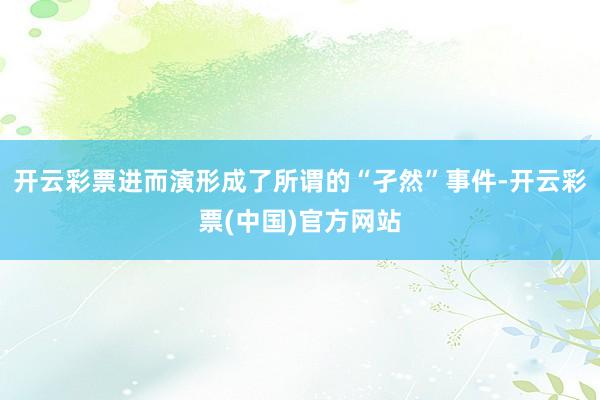 开云彩票进而演形成了所谓的“孑然”事件-开云彩票(中国)官方网站