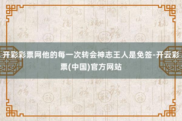 开彩彩票网他的每一次转会神志王人是免签-开云彩票(中国)官方网站