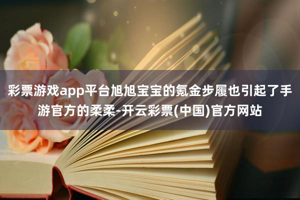 彩票游戏app平台旭旭宝宝的氪金步履也引起了手游官方的柔柔-开云彩票(中国)官方网站