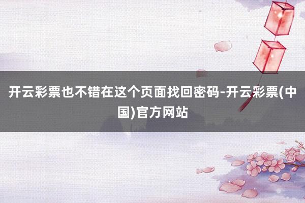 开云彩票也不错在这个页面找回密码-开云彩票(中国)官方网站