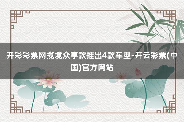 开彩彩票网揽境众享款推出4款车型-开云彩票(中国)官方网站