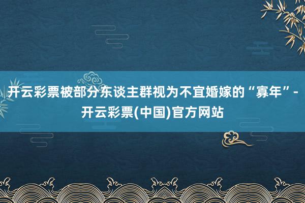 开云彩票被部分东谈主群视为不宜婚嫁的“寡年”-开云彩票(中国)官方网站