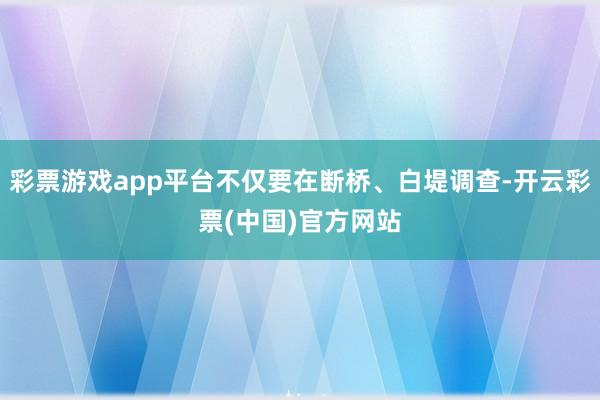 彩票游戏app平台不仅要在断桥、白堤调查-开云彩票(中国)官方网站