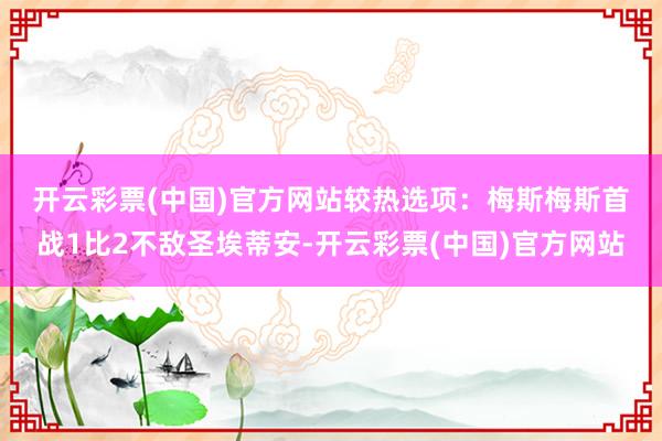 开云彩票(中国)官方网站　　较热选项：梅斯　　梅斯首战1比2不敌圣埃蒂安-开云彩票(中国)官方网站