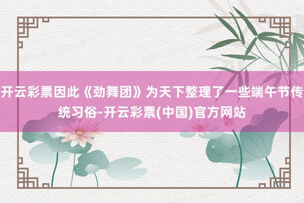 开云彩票因此《劲舞团》为天下整理了一些端午节传统习俗-开云彩票(中国)官方网站