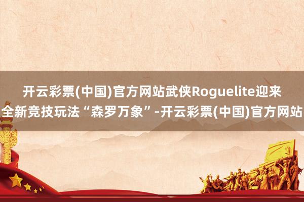 开云彩票(中国)官方网站武侠Roguelite迎来全新竞技玩法“森罗万象”-开云彩票(中国)官方网站